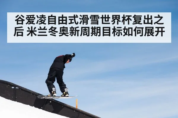 谷爱凌自由式滑雪世界杯复出之后 米兰冬奥新周期目标如何展开