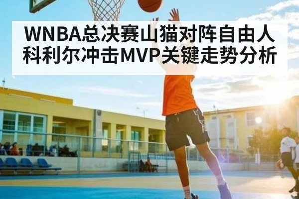 WNBA总决赛山猫对阵自由人 科利尔冲击MVP关键走势分析