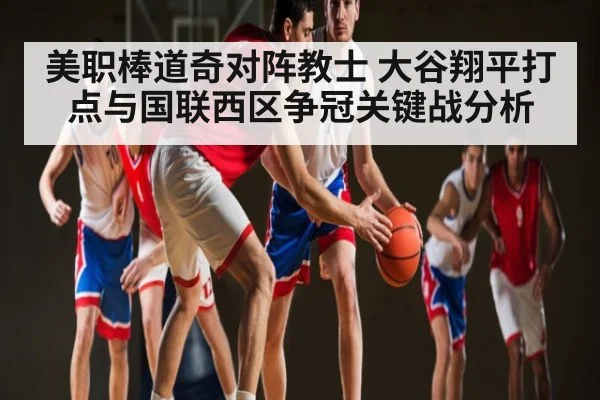 美职棒道奇对阵教士 大谷翔平打点与国联西区争冠关键战分析