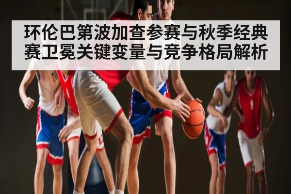 环伦巴第波加查参赛与秋季经典赛卫冕关键变量与竞争格局解析