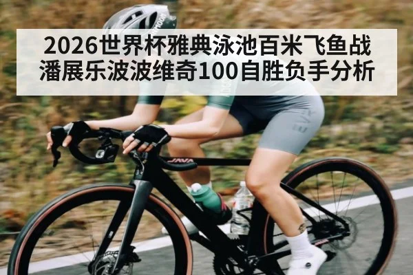 2026世界杯雅典泳池百米飞鱼战 潘展乐波波维奇100自胜负手分析